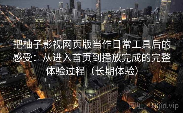 把柚子影视网页版当作日常工具后的感受：从进入首页到播放完成的完整体验过程（长期体验）