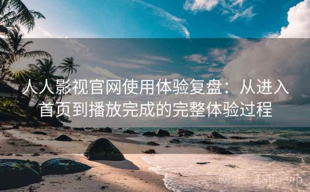 人人影视官网使用体验复盘：从进入首页到播放完成的完整体验过程