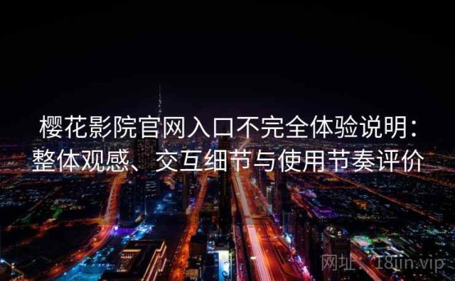 樱花影院官网入口不完全体验说明：整体观感、交互细节与使用节奏评价