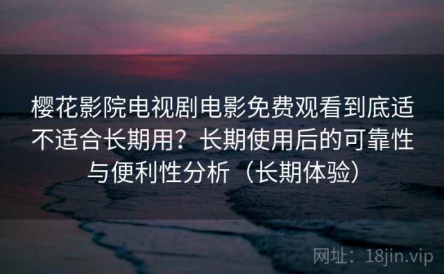 樱花影院电视剧电影免费观看到底适不适合长期用？长期使用后的可靠性与便利性分析（长期体验）