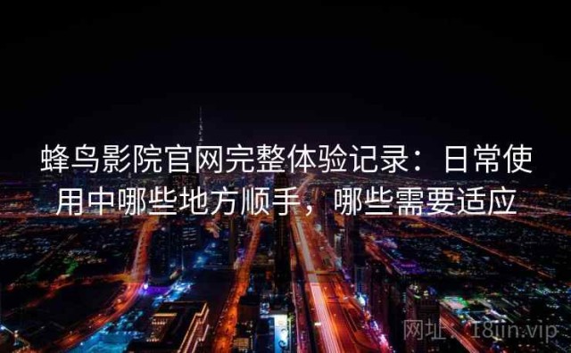 蜂鸟影院官网完整体验记录：日常使用中哪些地方顺手，哪些需要适应