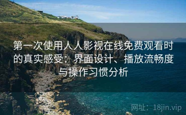 第一次使用人人影视在线免费观看时的真实感受：界面设计、播放流畅度与操作习惯分析