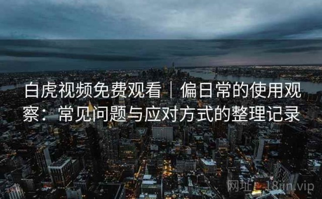 白虎视频免费观看｜偏日常的使用观察：常见问题与应对方式的整理记录
