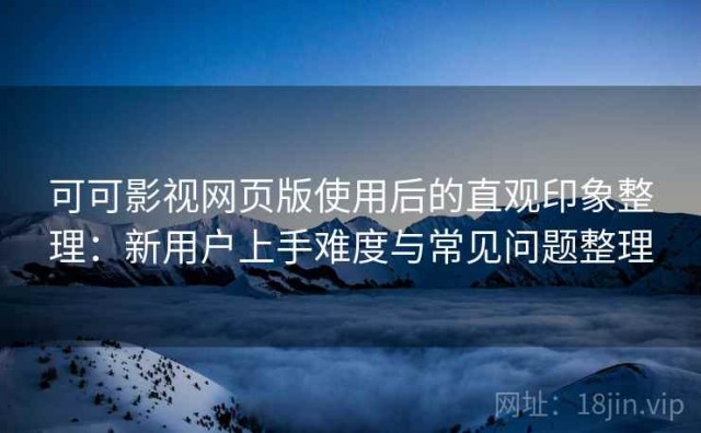 可可影视网页版使用后的直观印象整理：新用户上手难度与常见问题整理