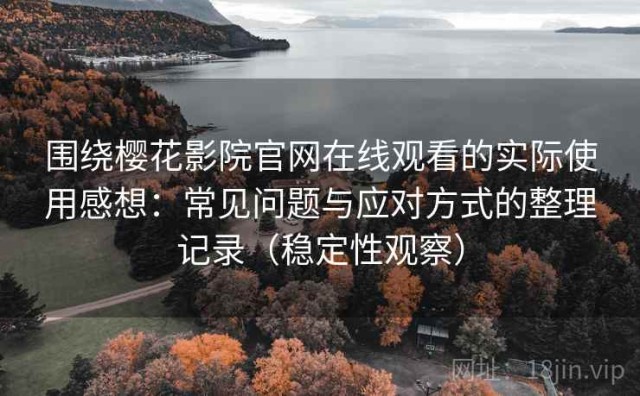 围绕樱花影院官网在线观看的实际使用感想：常见问题与应对方式的整理记录（稳定性观察）