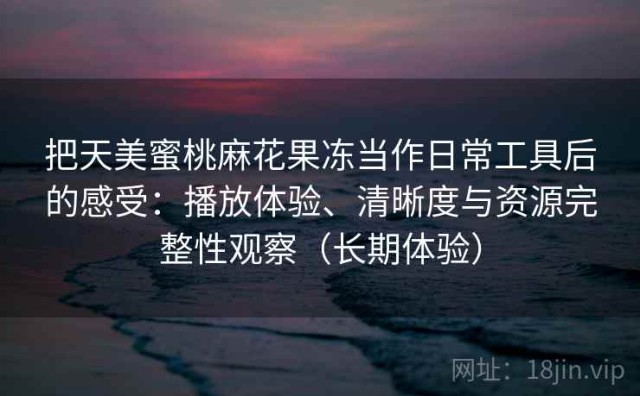 把天美蜜桃麻花果冻当作日常工具后的感受：播放体验、清晰度与资源完整性观察（长期体验）