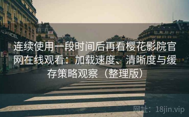 连续使用一段时间后再看樱花影院官网在线观看：加载速度、清晰度与缓存策略观察（整理版）