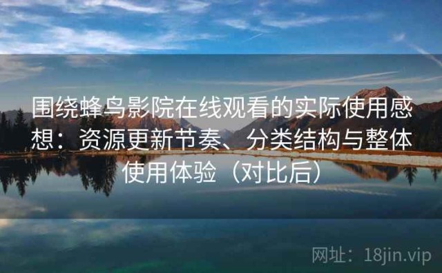 围绕蜂鸟影院在线观看的实际使用感想：资源更新节奏、分类结构与整体使用体验（对比后）