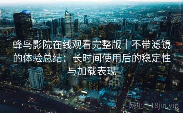 蜂鸟影院在线观看完整版｜不带滤镜的体验总结：长时间使用后的稳定性与加载表现