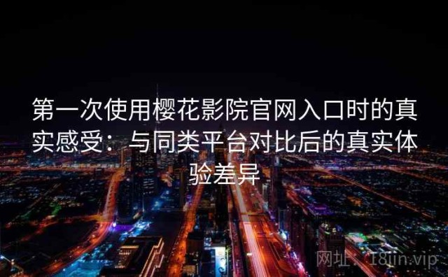 第一次使用樱花影院官网入口时的真实感受：与同类平台对比后的真实体验差异