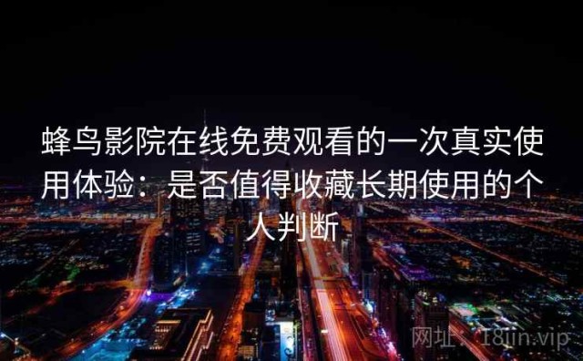 蜂鸟影院在线免费观看的一次真实使用体验：是否值得收藏长期使用的个人判断