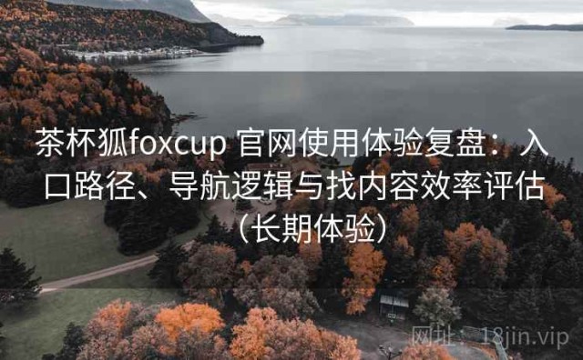 茶杯狐foxcup 官网使用体验复盘：入口路径、导航逻辑与找内容效率评估（长期体验）