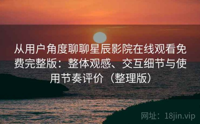 从用户角度聊聊星辰影院在线观看免费完整版：整体观感、交互细节与使用节奏评价（整理版）