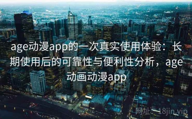 age动漫app的一次真实使用体验：长期使用后的可靠性与便利性分析，age动画动漫app