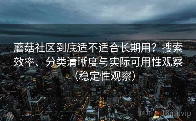 蘑菇社区到底适不适合长期用？搜索效率、分类清晰度与实际可用性观察（稳定性观察）
