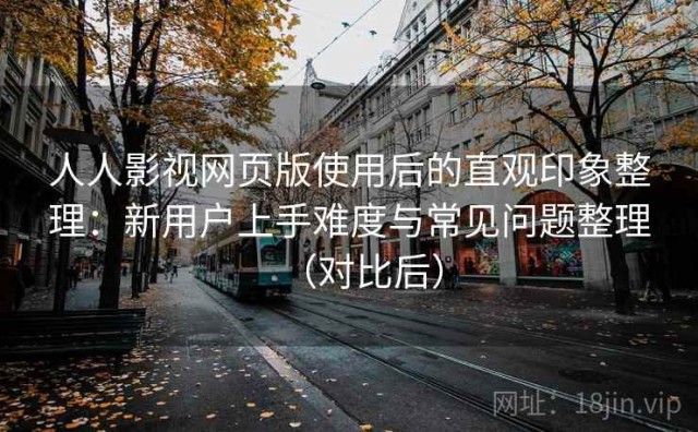 人人影视网页版使用后的直观印象整理：新用户上手难度与常见问题整理（对比后）