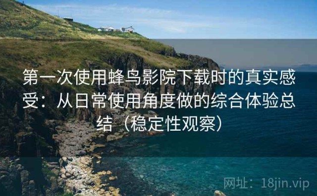 第一次使用蜂鸟影院下载时的真实感受：从日常使用角度做的综合体验总结（稳定性观察）