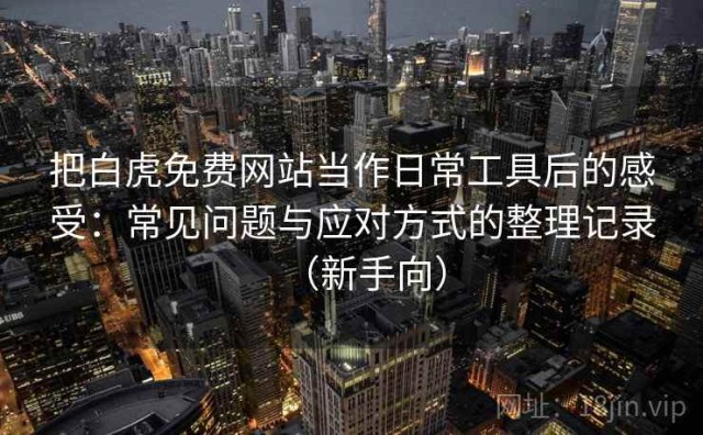 把白虎免费网站当作日常工具后的感受：常见问题与应对方式的整理记录（新手向）