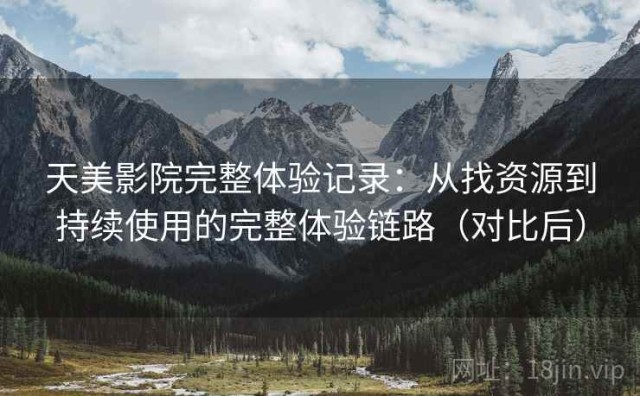 天美影院完整体验记录：从找资源到持续使用的完整体验链路（对比后）