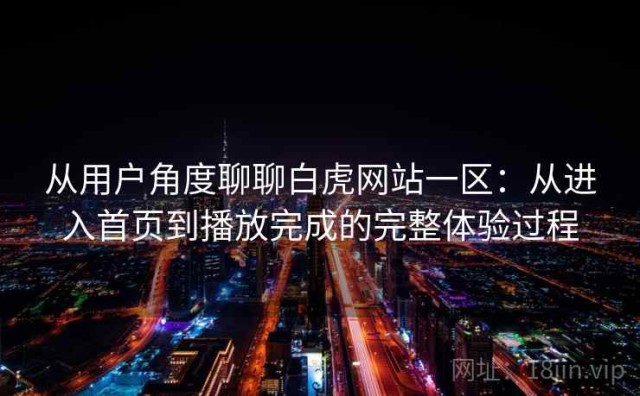 从用户角度聊聊白虎网站一区：从进入首页到播放完成的完整体验过程