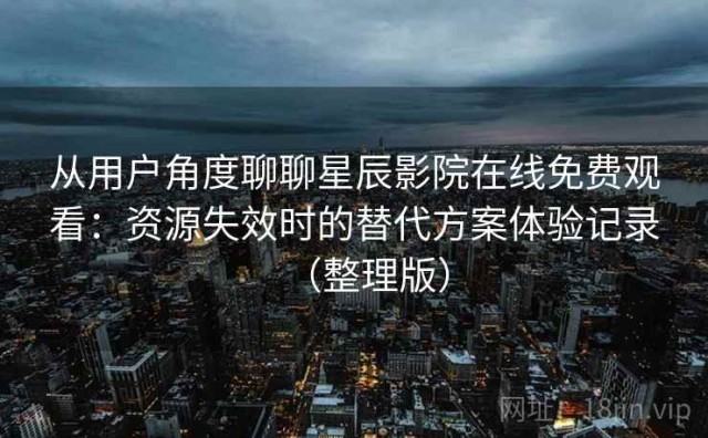 从用户角度聊聊星辰影院在线免费观看：资源失效时的替代方案体验记录（整理版）