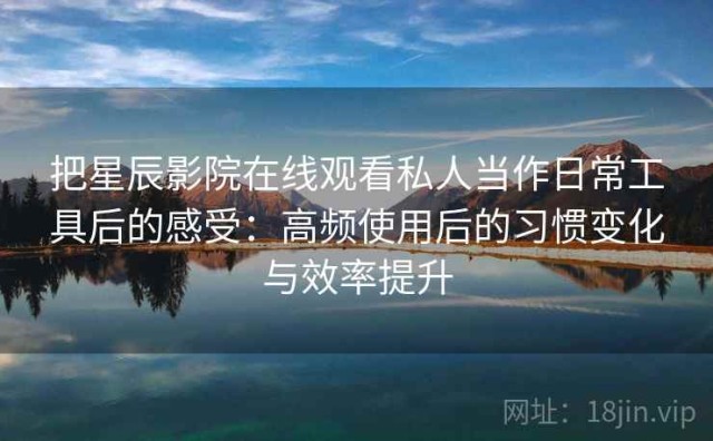 把星辰影院在线观看私人当作日常工具后的感受：高频使用后的习惯变化与效率提升