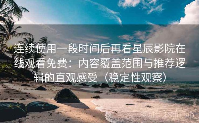 连续使用一段时间后再看星辰影院在线观看免费：内容覆盖范围与推荐逻辑的直观感受（稳定性观察）