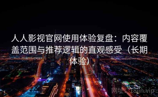 人人影视官网使用体验复盘：内容覆盖范围与推荐逻辑的直观感受（长期体验）