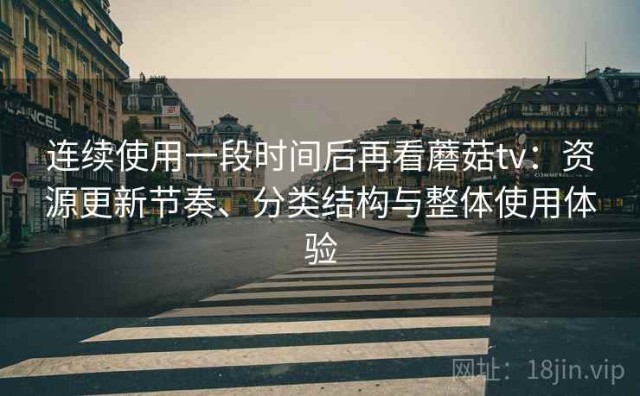 连续使用一段时间后再看蘑菇tv：资源更新节奏、分类结构与整体使用体验