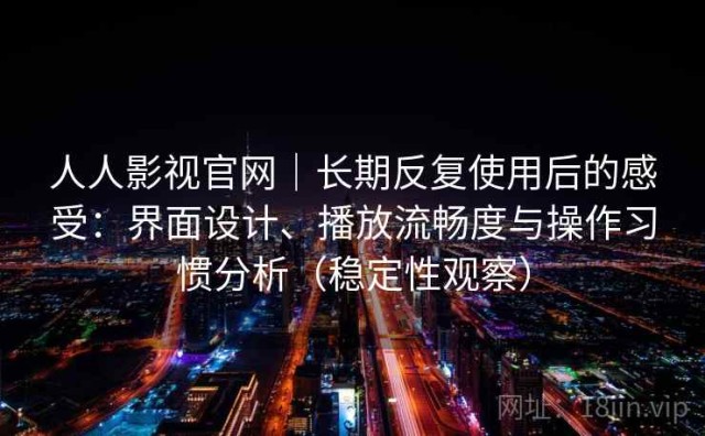 人人影视官网｜长期反复使用后的感受：界面设计、播放流畅度与操作习惯分析（稳定性观察）