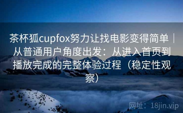 茶杯狐cupfox努力让找电影变得简单｜从普通用户角度出发：从进入首页到播放完成的完整体验过程（稳定性观察）