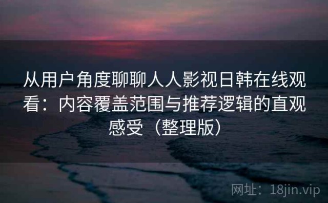 从用户角度聊聊人人影视日韩在线观看：内容覆盖范围与推荐逻辑的直观感受（整理版）