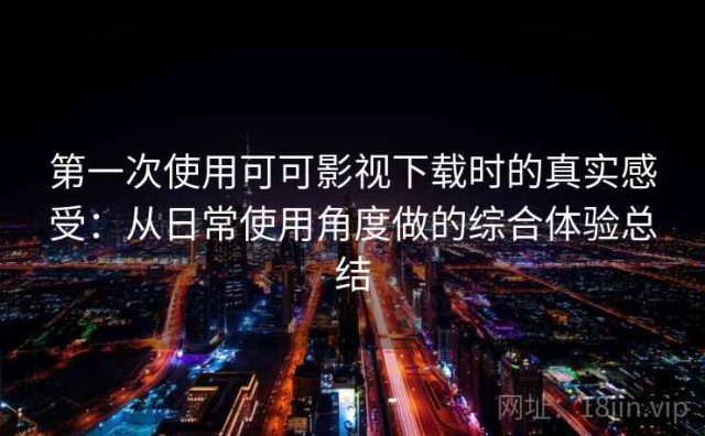第一次使用可可影视下载时的真实感受：从日常使用角度做的综合体验总结