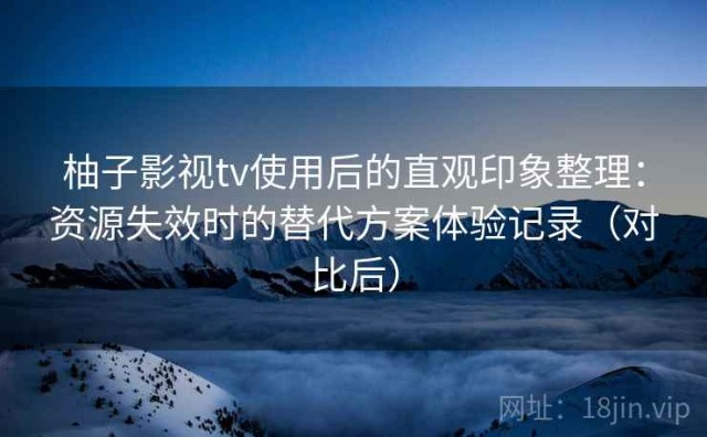 柚子影视tv使用后的直观印象整理：资源失效时的替代方案体验记录（对比后）