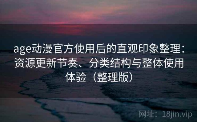 age动漫官方使用后的直观印象整理：资源更新节奏、分类结构与整体使用体验（整理版）