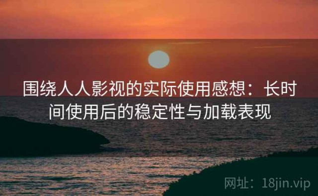 围绕人人影视的实际使用感想：长时间使用后的稳定性与加载表现
