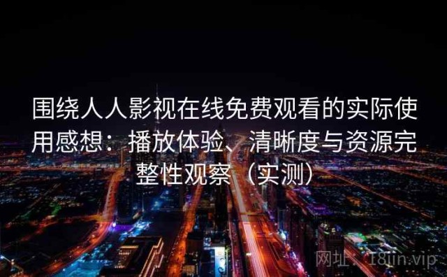 围绕人人影视在线免费观看的实际使用感想：播放体验、清晰度与资源完整性观察（实测）