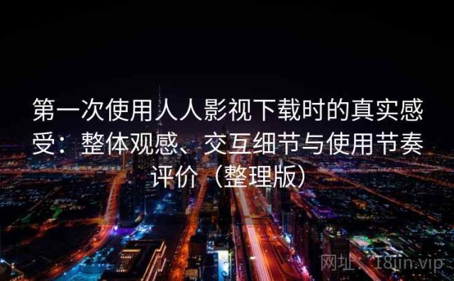 第一次使用人人影视下载时的真实感受：整体观感、交互细节与使用节奏评价（整理版）