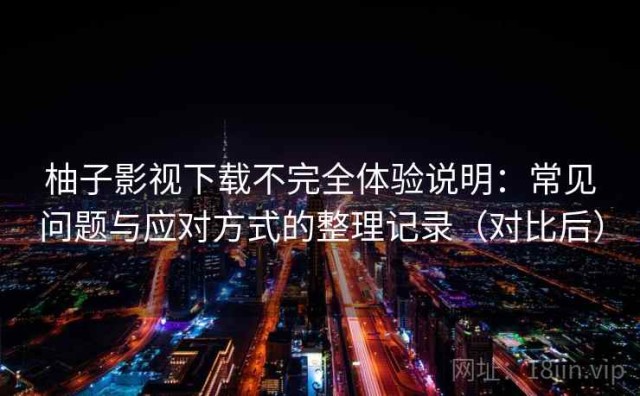 柚子影视下载不完全体验说明：常见问题与应对方式的整理记录（对比后）