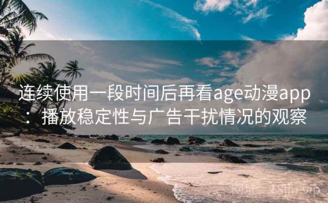 连续使用一段时间后再看age动漫app：播放稳定性与广告干扰情况的观察