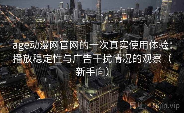 age动漫网官网的一次真实使用体验：播放稳定性与广告干扰情况的观察（新手向）