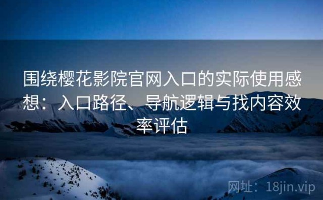 围绕樱花影院官网入口的实际使用感想：入口路径、导航逻辑与找内容效率评估