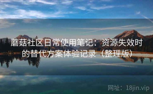 蘑菇社区日常使用笔记：资源失效时的替代方案体验记录（整理版）
