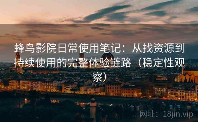 蜂鸟影院日常使用笔记：从找资源到持续使用的完整体验链路（稳定性观察）