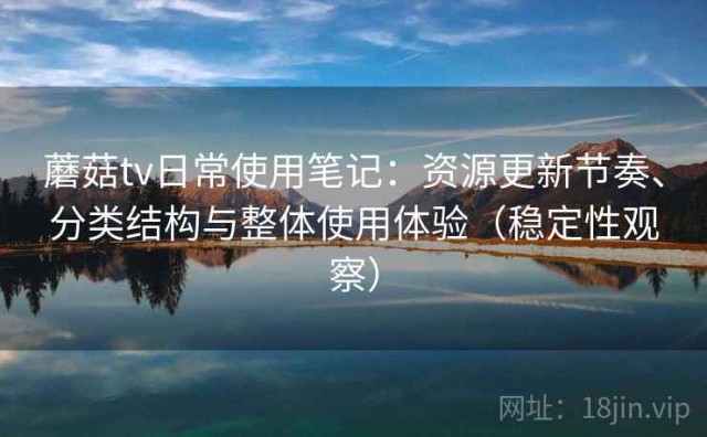 蘑菇tv日常使用笔记：资源更新节奏、分类结构与整体使用体验（稳定性观察）