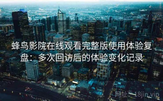 蜂鸟影院在线观看完整版使用体验复盘：多次回访后的体验变化记录
