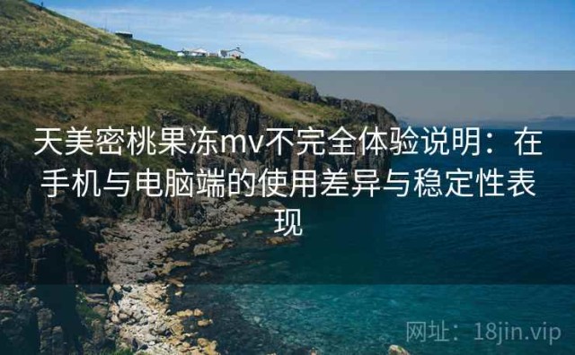 天美密桃果冻mv不完全体验说明：在手机与电脑端的使用差异与稳定性表现