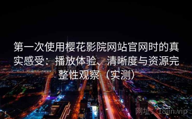 第一次使用樱花影院网站官网时的真实感受：播放体验、清晰度与资源完整性观察（实测）