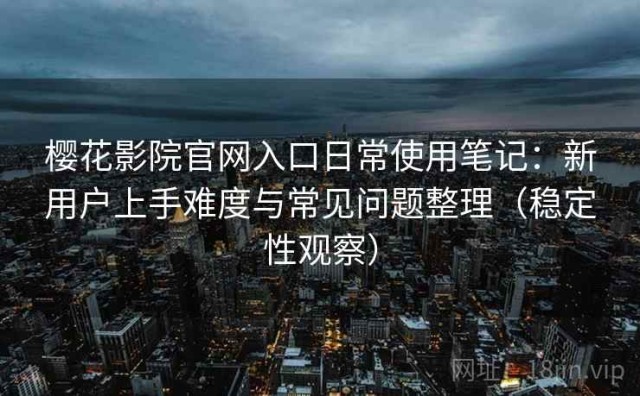 樱花影院官网入口日常使用笔记：新用户上手难度与常见问题整理（稳定性观察）