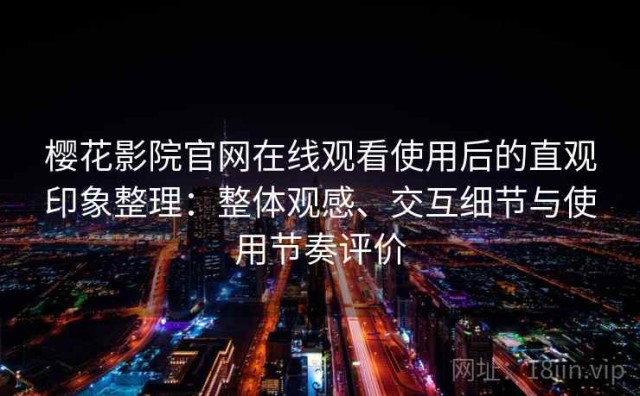 樱花影院官网在线观看使用后的直观印象整理：整体观感、交互细节与使用节奏评价